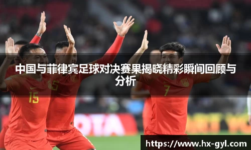 中国与菲律宾足球对决赛果揭晓精彩瞬间回顾与分析