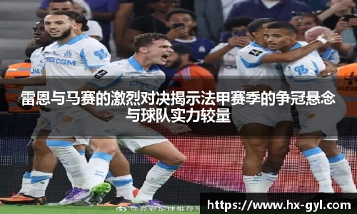 雷恩与马赛的激烈对决揭示法甲赛季的争冠悬念与球队实力较量