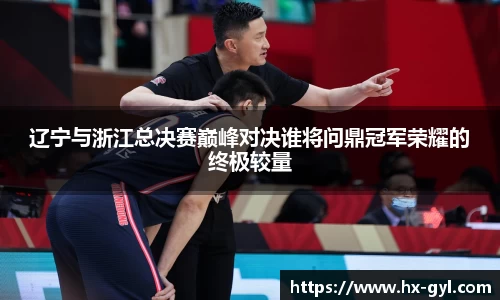 辽宁与浙江总决赛巅峰对决谁将问鼎冠军荣耀的终极较量